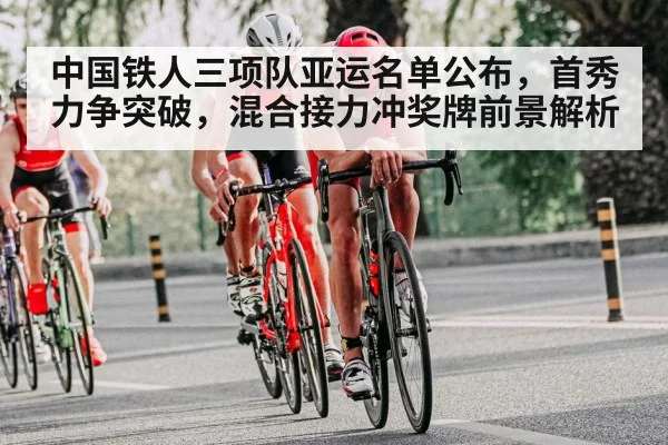 中国铁人三项队亚运名单公布，首秀力争突破，混合接力冲奖牌前景解析