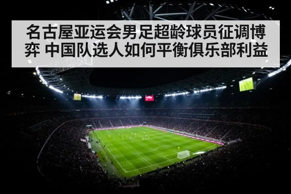 名古屋亚运会男足超龄球员征调博弈 中国队选人如何平衡俱乐部利益