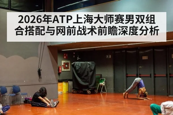 2026年ATP上海大师赛男双组合搭配与网前战术前瞻深度分析