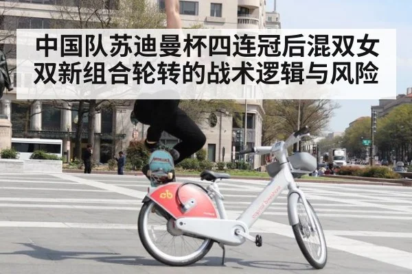 中国队苏迪曼杯四连冠后混双女双新组合轮转的战术逻辑与风险